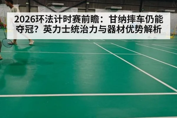 2026环法计时赛前瞻:甘纳摔车仍能夺冠?英力士统治力与器材优势解析