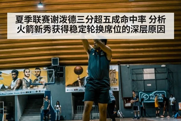 夏季联赛谢泼德三分超五成命中率 分析火箭新秀获得稳定轮换席位的深层原因
