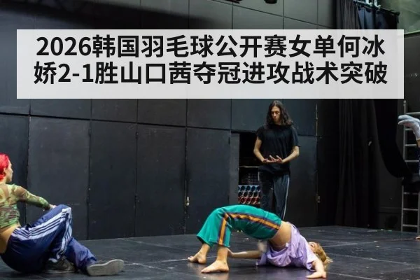 2026韩国羽毛球公开赛女单何冰娇2-1胜山口茜夺冠进攻战术突破