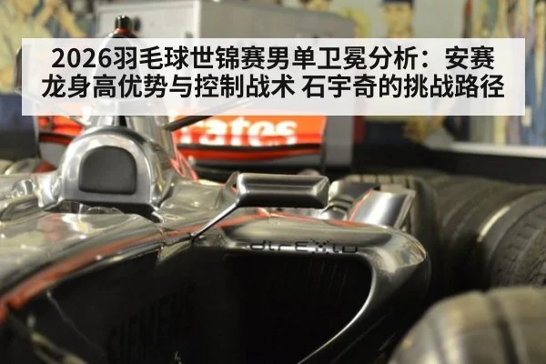 2026羽毛球世锦赛男单卫冕分析:安赛龙身高优势与控制战术 石宇奇的挑战路径