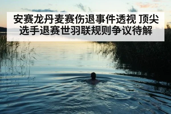 安赛龙丹麦赛伤退事件透视 顶尖选手退赛世羽联规则争议待解