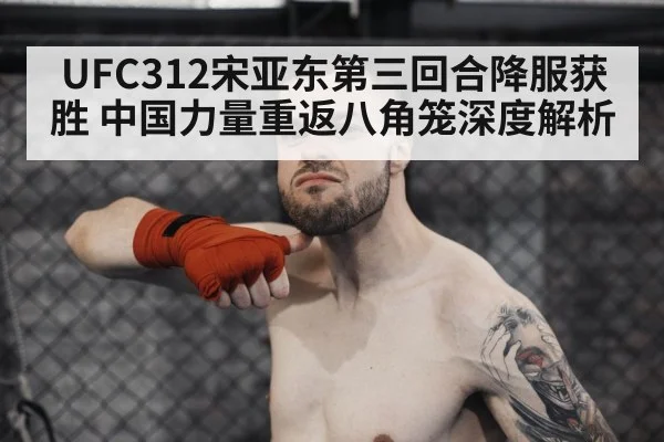UFC312宋亚东第三回合降服获胜 中国力量重返八角笼深度解析